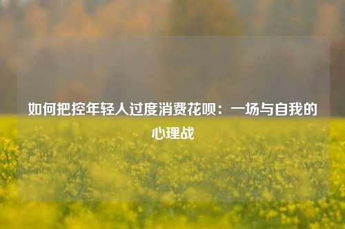 如何把控年轻人过度消费花呗：一场与自我的心理战