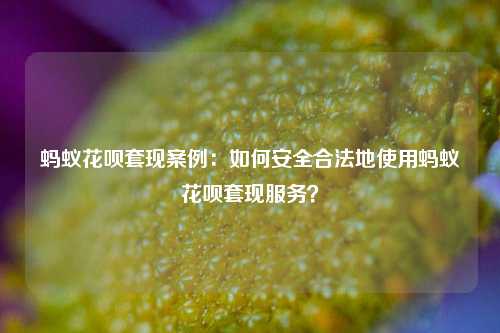 蚂蚁花呗套现案例：如何安全合法地使用蚂蚁花呗套现服务？